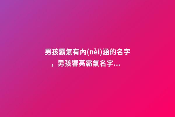 男孩霸氣有內(nèi)涵的名字，男孩響亮霸氣名字大全（好聽(tīng)霸氣有內(nèi)涵的男孩名字）